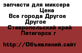 запчасти для миксера KitchenAid 5KPM › Цена ­ 700 - Все города Другое » Другое   . Ставропольский край,Пятигорск г.